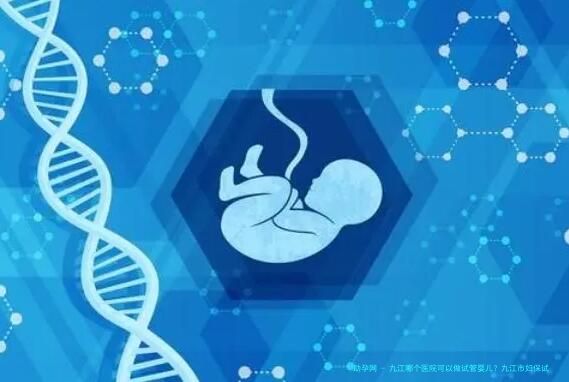 九江哪个医院可以做试管婴儿？九江市妇保试管婴儿？