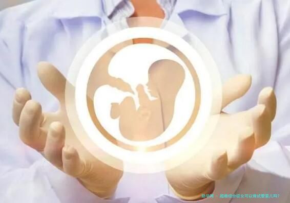 超雌综合征女可以做试管婴儿吗？