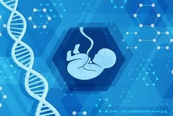 兰州三代试管医院如何选择_排行榜优选3家医院技术对比与8-15万费用详情全面解析指南