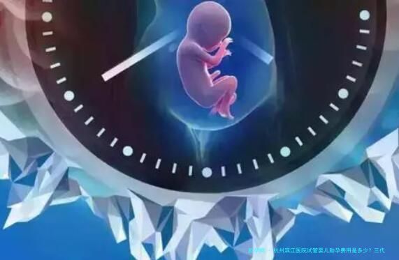杭州滨江医院试管婴儿助孕费用是多少？三代试管是不是很昂贵？
